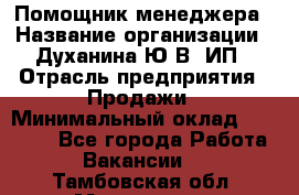 Помощник менеджера › Название организации ­ Духанина Ю.В, ИП › Отрасль предприятия ­ Продажи › Минимальный оклад ­ 15 000 - Все города Работа » Вакансии   . Тамбовская обл.,Моршанск г.